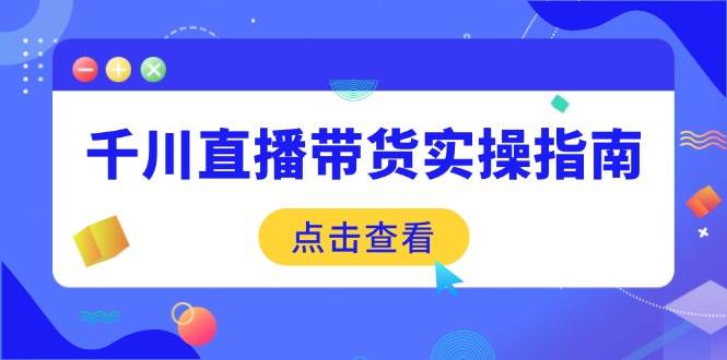 （14265期）千川直播带货实操指南：从选品到数据优化，基础到实操全面覆盖-九才资源网