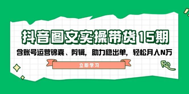抖音图文带货实操第15期：账号运营锦囊、剪辑，助力稳出单，轻松月入N万-九才资源网