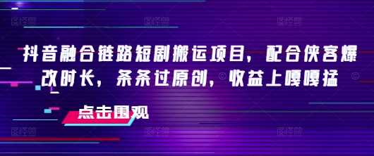抖音融合链路短剧搬运项目，配合侠客爆改时长，条条过原创，收益嘎嘎猛-九才资源网
