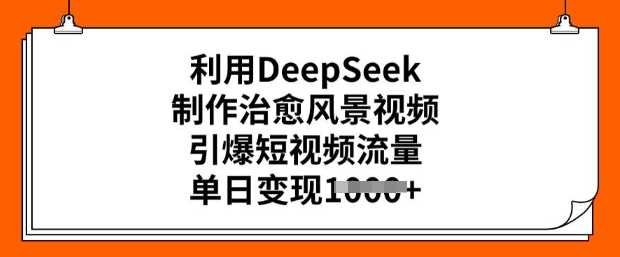 利用DeepSeek制作治愈风景视频，引爆短视频流量，单日变现多张-九才资源网