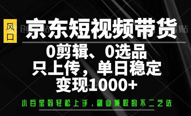 （14304期）京东短视频带货，0剪辑，0选品，只需上传素材，单日稳定变现1000+-九才资源网