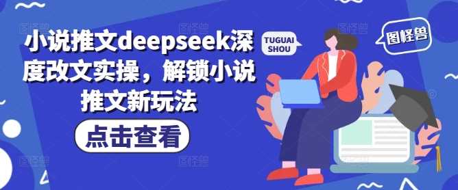 小说推文deepseek深度改文实操，解锁小说推文新玩法-九才资源网