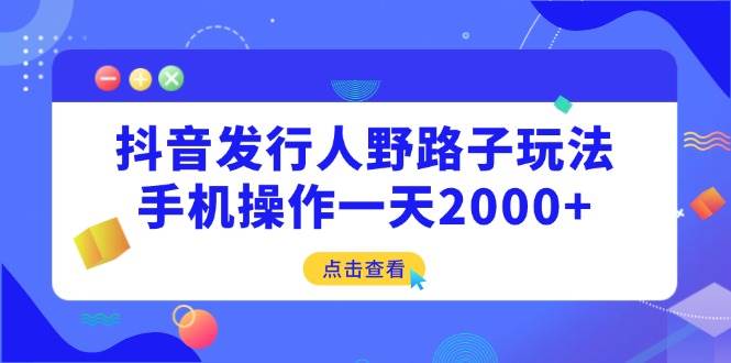 （14319期）抖音发行人野路子玩法，手机操作一天2000+-九才资源网