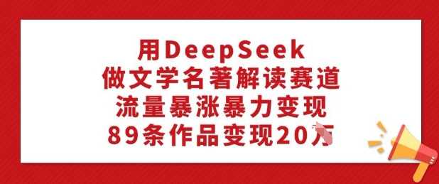 用DeepSeek做文学名著解读赛道，流量暴涨暴力变现，89条作品变现20W-九才资源网