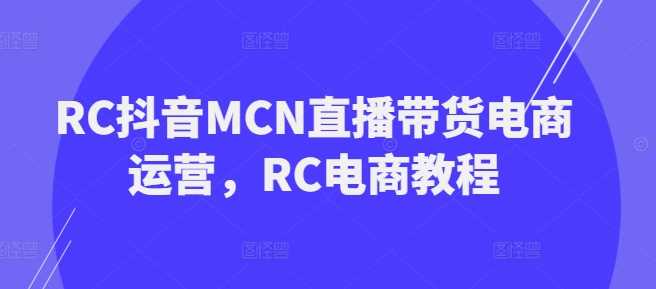 RC抖音MCN直播带货电商运营，RC电商教程-九才资源网