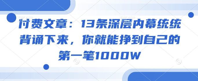 付费文章：13条深层内幕统统背诵下来，你就能挣到自己的第一笔1000W-九才资源网