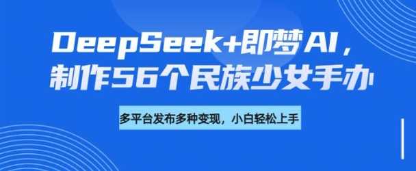 DeepSeek+即梦AI，制作56个民族少女手办，附详细教程+变现方向-九才资源网