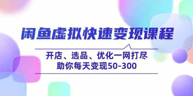 闲鱼虚拟快速变现课程，开店、选品、优化一网打尽，助你每天变现50-300-九才资源网
