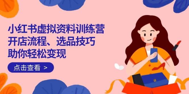 （14372期）小红书虚拟资料训练营：开店流程、选品技巧一网打尽，助你轻松变现-九才资源网