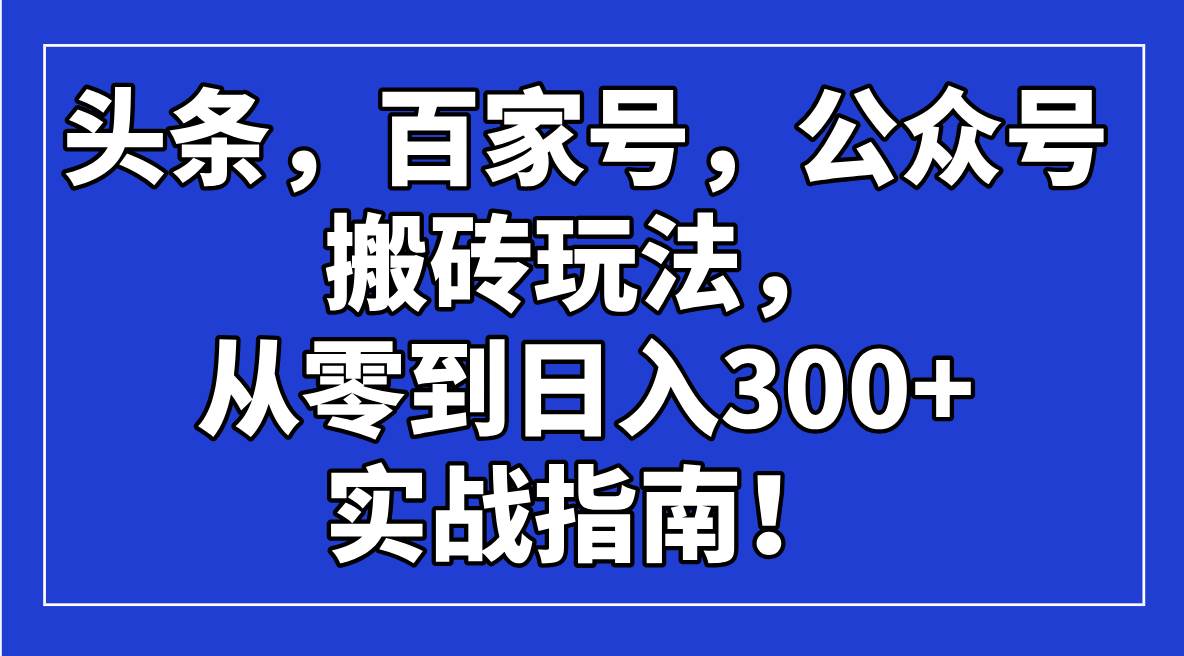 （14405期）头条，百家号，公众号搬砖玩法，从零到日入300+的实战指南！-九才资源网