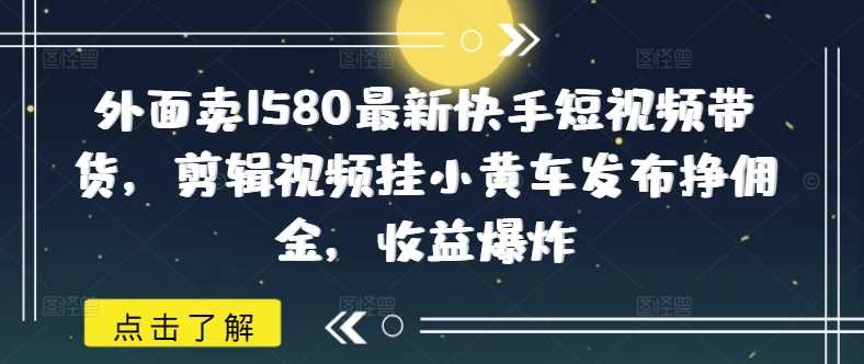 外面卖1580最新快手短视频带货，剪辑视频挂小黄车发布挣佣金，收益爆炸-九才资源网