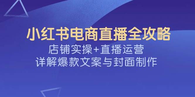 小红书电商直播全攻略，店铺实操+直播运营，详解爆款文案与封面制作-九才资源网