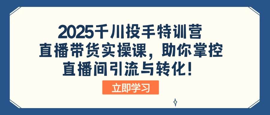 （14423期）2025千川投手特训营：直播带货实操课，助你掌控直播间引流与转化！-九才资源网