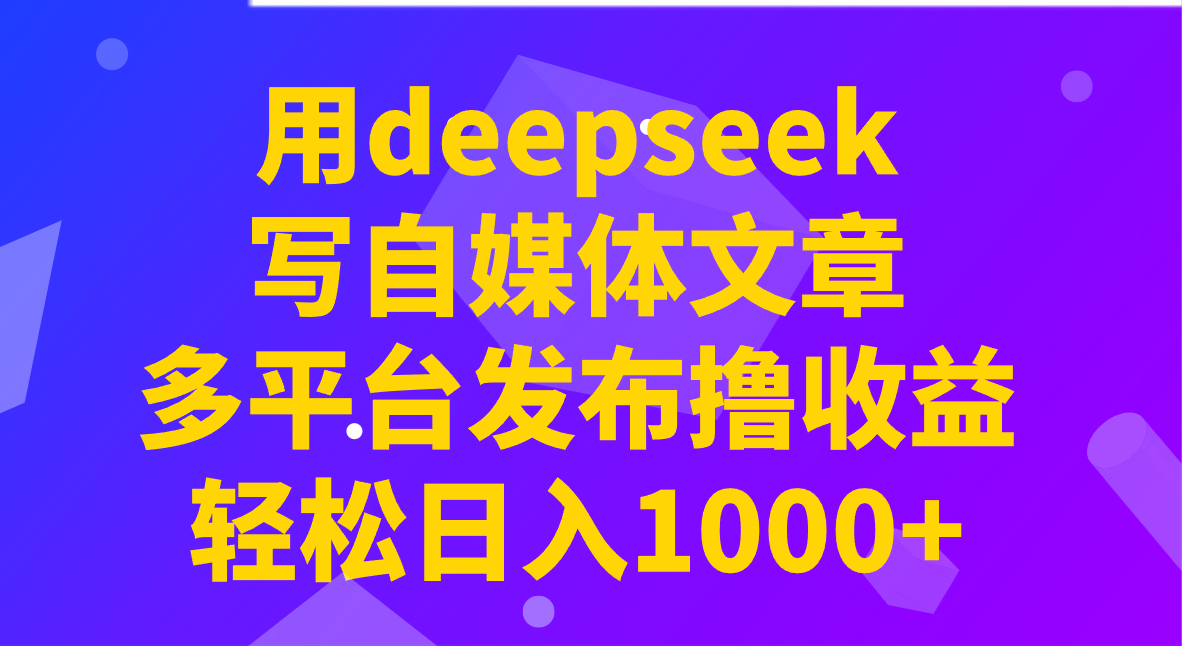 用deepseek写自媒体文章，多平台发布撸收益，轻松日入1000+！-九才资源网