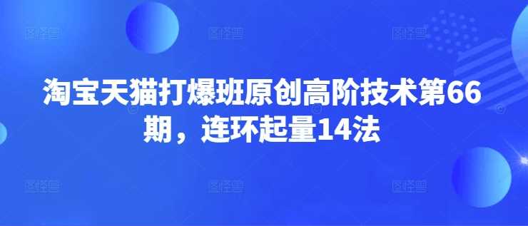 淘宝天猫打爆班原创高阶技术第66期，连环起量14法-九才资源网