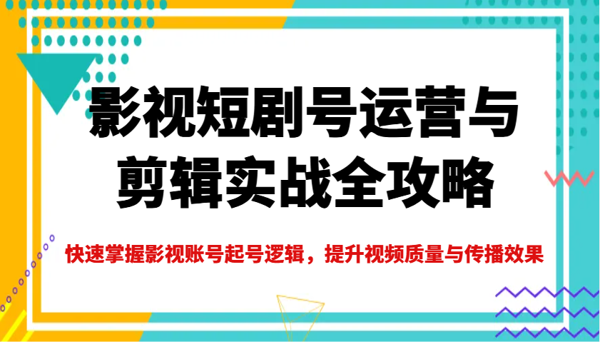 影视短剧号运营与剪辑实战全攻略，快速掌握影视账号起号逻辑，提升视频质量与传播效果-九才资源网
