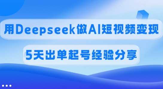 佣金45%，用Deepseek做AI短视频变现，5天出单起号经验分享-九才资源网