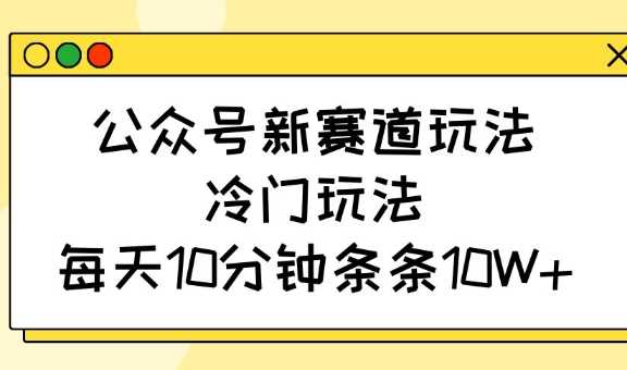 公众号新赛道玩法，冷门玩法，每天10分钟条条10W+-九才资源网