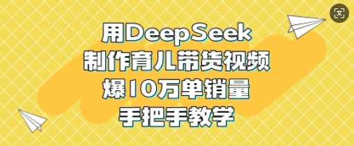 用DeepSeek制作育儿带货视频，爆10W单销量，手把手教学-九才资源网