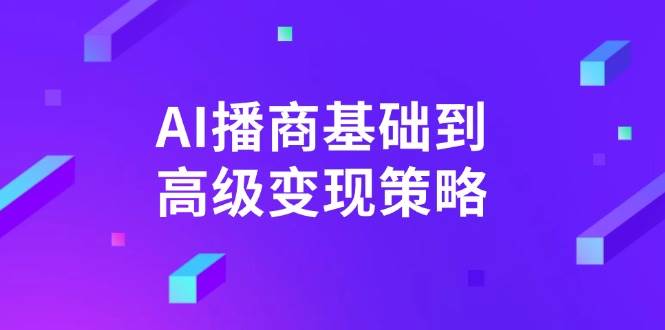 AI播商基础到高级变现策略。通过详细拆解和讲解，实现商业变现。-九才资源网