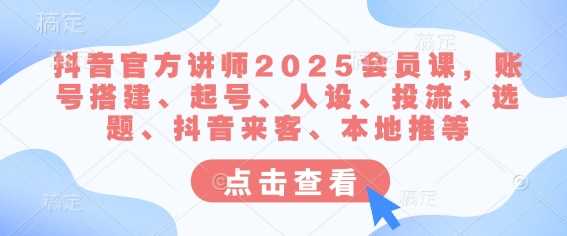抖音官方讲师2025会员课，账号搭建、起号、人设、投流、选题、抖音来客、本地推等-九才资源网