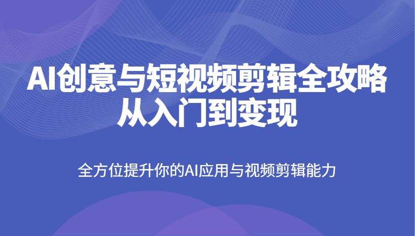 AI创意与短视频剪辑全攻略从入门到变现，全方位提升你的AI应用与视频剪辑能力-九才资源网