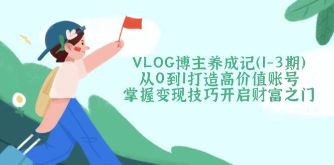 VLOG博主养成记（1-3期）从0到1打造高价值账号，掌握变现技巧开启财富之门-九才资源网