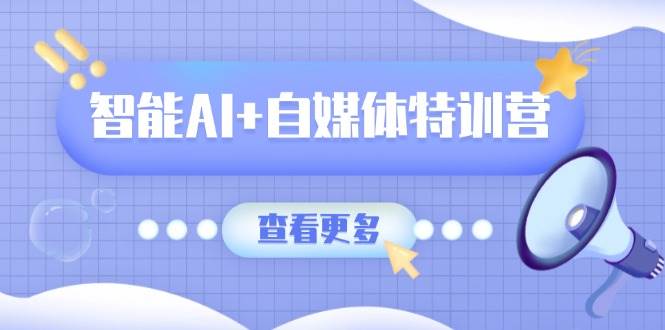智能AI+自媒体特训营：涵盖文本创作、图像创作、视频创作和职场办公几大类-九才资源网