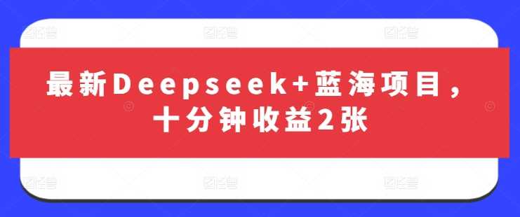 最新Deepseek+蓝海项目，十分钟收益2张-九才资源网