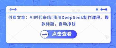 付费文章：AI时代来临！我用DeepSeek制作课程、爆款标题，自动挣钱-九才资源网