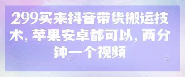 299买来抖音带货搬运技术，苹果安卓都可以，两分钟一个视频-九才资源网