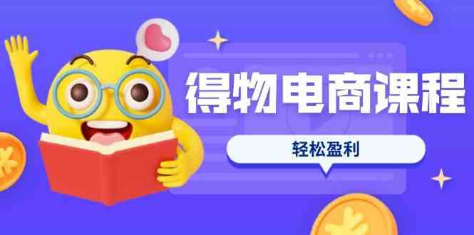 得物电商课程合集，选品、优化、定价全攻略，7天SOP单品爆红，轻松盈利-九才资源网