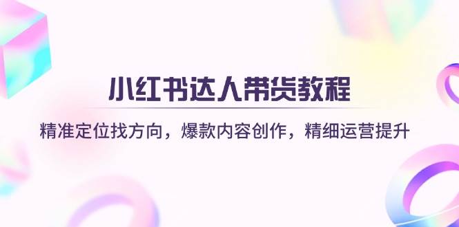 小红书达人带货教程：精准定位找方向，爆款内容创作，精细运营提升-九才资源网