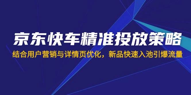 （14185期）京东快车精准投放策略，结合用户营销与详情页优化，新品快速入池引爆流量-九才资源网