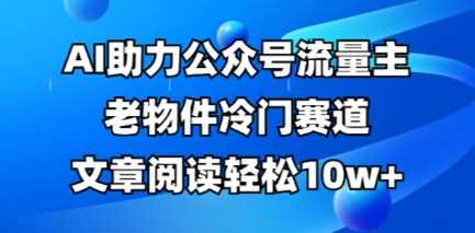 公众号流量主老物件冷门赛道，AI助力，文章阅读轻松10w+，全流程详细教程-九才资源网