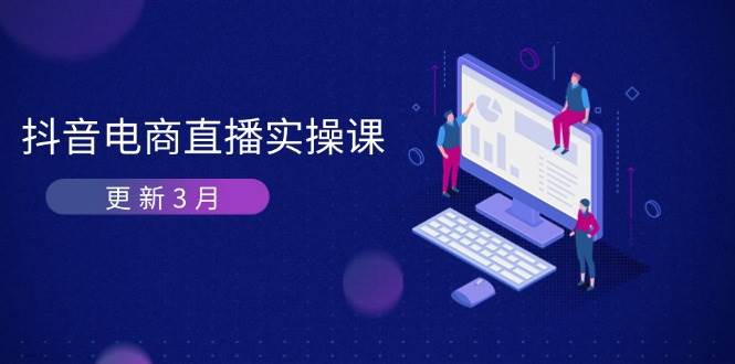 （14253期）抖音电商直播实操课-更新3月 深度剖析算法机制 快速提升直播GMV与带货变现-九才资源网