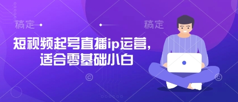 短视频起号直播ip运营，适合零基础小白-九才资源网