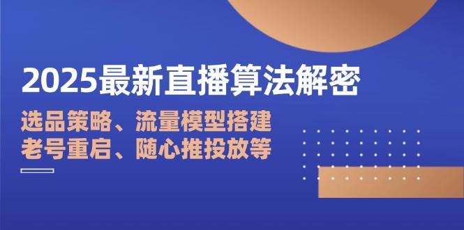 （14266期）2025最新直播算法解密：选品策略、流量模型搭建、老号重启、随心推投放等-九才资源网