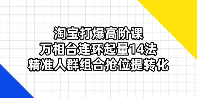 （14298期）淘宝打爆高阶课：万相台连环起量14法，精准人群组合抢位提转化-九才资源网