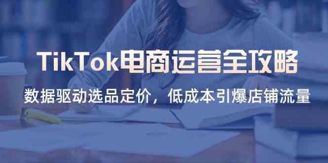 TikTok电商运营全攻略，数据驱动选品定价，低成本引爆店铺流量-九才资源网