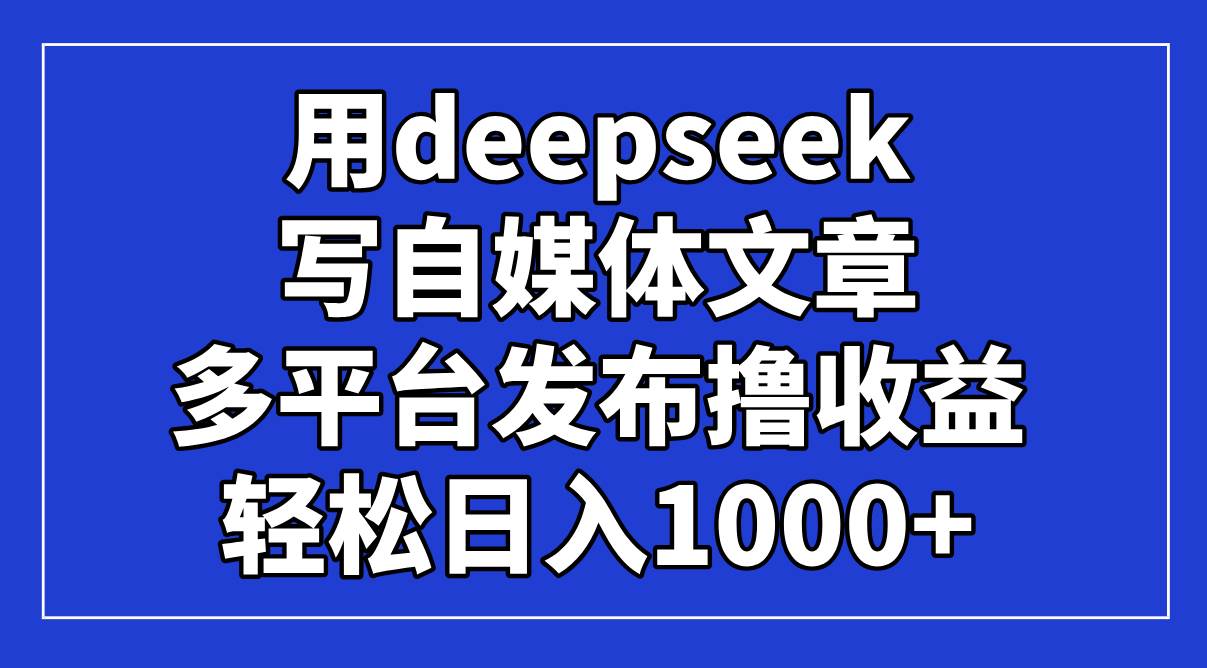 （14353期）用deepseek写自媒体文章，多平台发布撸收益，轻松日入1000+！-九才资源网