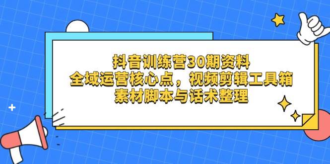 抖音训练营30期资料，全域运营核心点，视频剪辑工具箱 素材脚本与话术整理-九才资源网