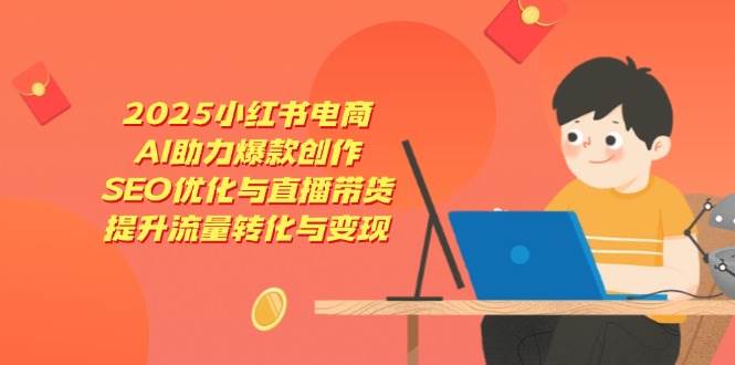 2025小红书电商，AI助力爆款创作，SEO优化与直播带货，提升流量转化与变现-九才资源网