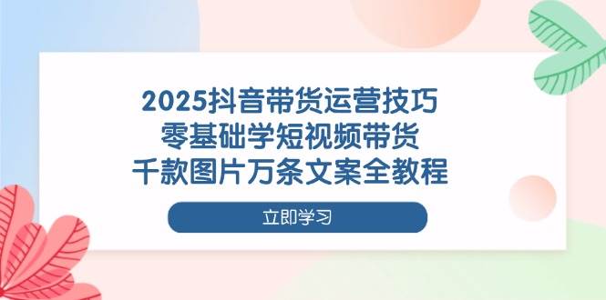 （14381期）2025抖音带货运营技巧，零基础学短视频带货，千款图片万条文案全教程-九才资源网