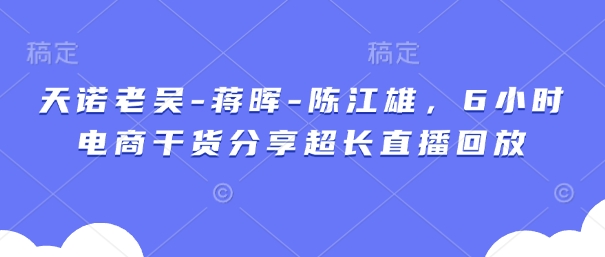天诺老吴-蒋晖-陈江雄，6小时电商干货分享超长直播回放-九才资源网