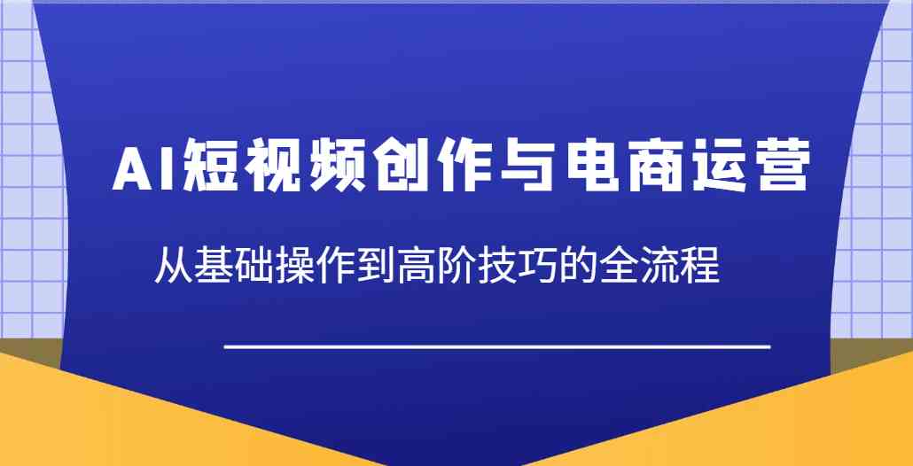AI短视频创作与电商运营，从基础操作到高阶技巧的全流程-九才资源网