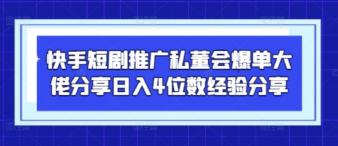 快手短剧推广私董会爆单大佬分享日入4位数经验分享-九才资源网