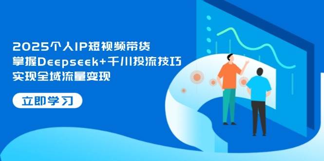2025个人IP短视频带货，掌握Deepseek+千川投流技巧，实现全域流量变现-九才资源网