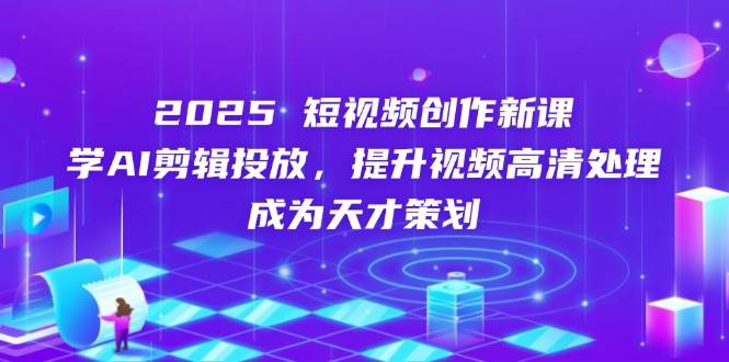 2025短视频创作新课，学AI剪辑投放，提升视频高清处理，成为天才策划-九才资源网