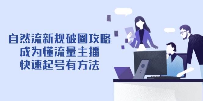 （14489期）自然流新规破圈攻略【4月6更新】：成为懂流量主播，快速起号有方法-九才资源网